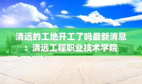 清遠(yuǎn)的工地開(kāi)工了嗎最新消息：清遠(yuǎn)工程職業(yè)技術(shù)學(xué)院 
