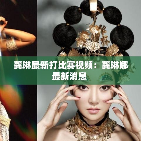 龔琳最新打比賽視頻：龔琳娜最新消息 