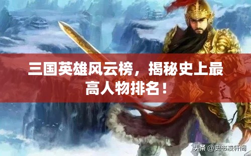 三國英雄風云榜，揭秘史上最高人物排名！