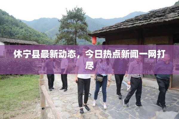 休寧縣最新動態(tài)，今日熱點新聞一網(wǎng)打盡