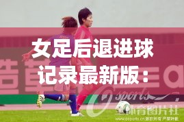 女足后退進球記錄最新版：女足邊后衛(wèi)怎么踢 