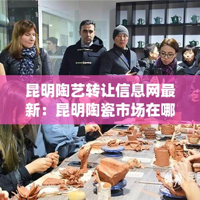 昆明陶藝轉(zhuǎn)讓信息網(wǎng)最新：昆明陶瓷市場(chǎng)在哪里 