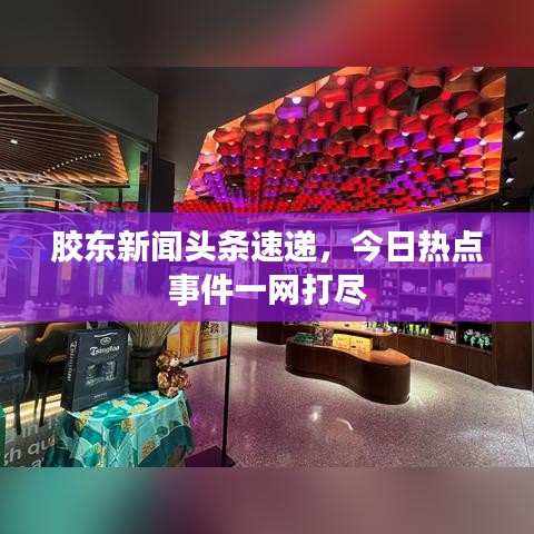 膠東新聞?lì)^條速遞，今日熱點(diǎn)事件一網(wǎng)打盡