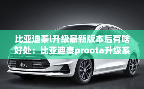 比亞迪秦l升級(jí)最新版本后有啥好處：比亞迪秦proota升級(jí)系統(tǒng) 