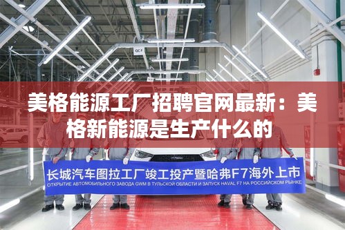 美格能源工廠招聘官網(wǎng)最新：美格新能源是生產(chǎn)什么的 