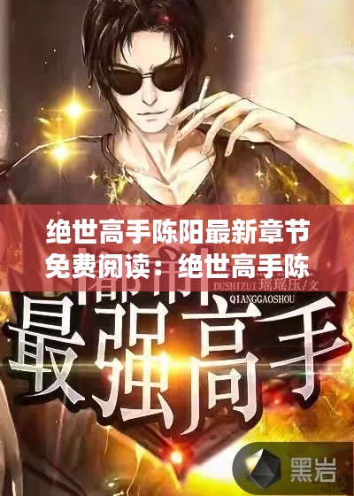 絕世高手陳陽(yáng)最新章節(jié)免費(fèi)閱讀：絕世高手陳揚(yáng)最新更新章節(jié)4102 