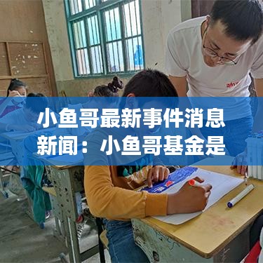 小魚哥最新事件消息新聞：小魚哥基金是誰 