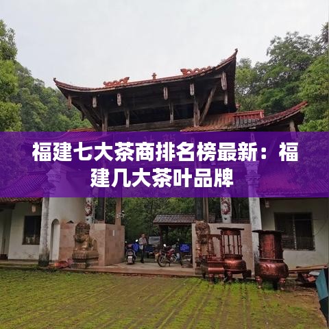 福建七大茶商排名榜最新：福建幾大茶葉品牌 