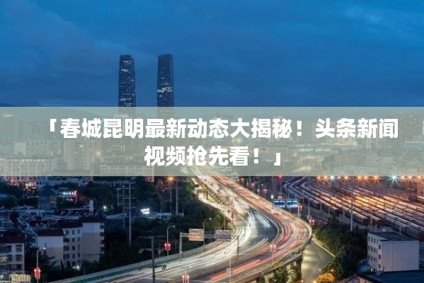 「春城昆明最新動態(tài)大揭秘！頭條新聞視頻搶先看！」