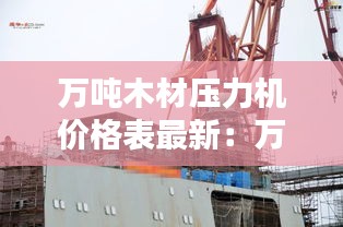 萬噸木材壓力機價格表最新：萬噸木船 