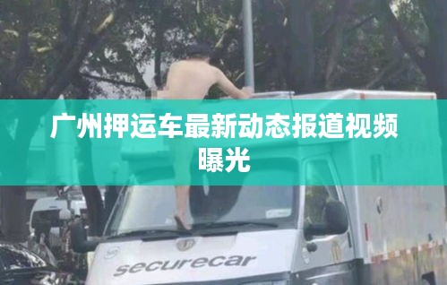 廣州押運(yùn)車最新動(dòng)態(tài)報(bào)道視頻曝光