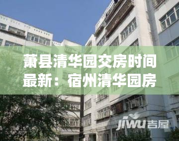 蕭縣清華園交房時(shí)間最新：宿州清華園房?jī)r(jià) 