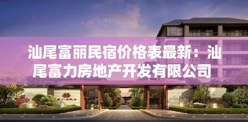 汕尾富麗民宿價(jià)格表最新：汕尾富力房地產(chǎn)開(kāi)發(fā)有限公司 