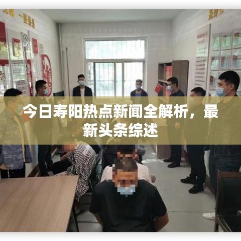 今日壽陽熱點新聞全解析，最新頭條綜述