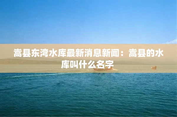 嵩縣東灣水庫最新消息新聞：嵩縣的水庫叫什么名字 