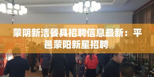 蒙陰新潔餐具招聘信息最新：平邑蒙陽新星招聘 