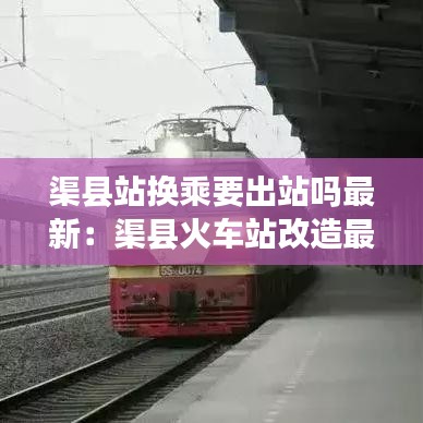 渠縣站換乘要出站嗎最新：渠縣火車站改造最新消息 