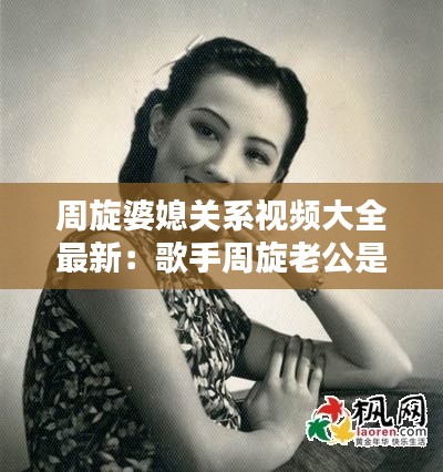 周旋婆媳關(guān)系視頻大全最新：歌手周旋老公是誰 