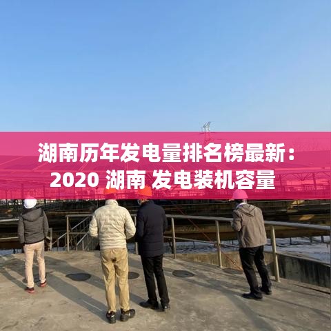 湖南歷年發(fā)電量排名榜最新：2020 湖南 發(fā)電裝機(jī)容量 