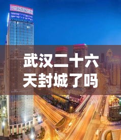 武漢二十六天封城了嗎最新消息：武漢26號(hào)解封 