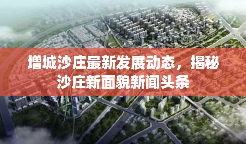 增城沙莊最新發(fā)展動態(tài)，揭秘沙莊新面貌新聞頭條