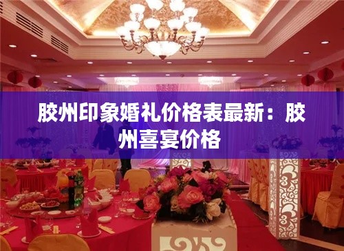 膠州印象婚禮價格表最新：膠州喜宴價格 