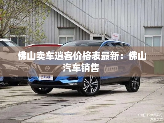 佛山賣車逍客價(jià)格表最新：佛山汽車銷售 