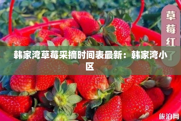韓家灣草莓采摘時(shí)間表最新：韓家灣小區(qū) 