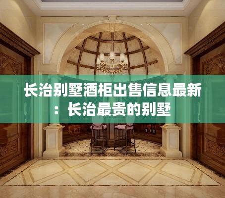 長(zhǎng)治別墅酒柜出售信息最新：長(zhǎng)治最貴的別墅 