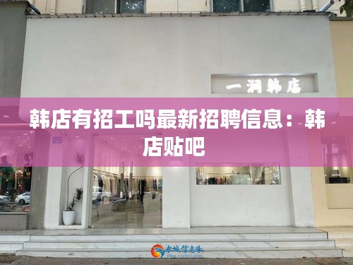 韓店有招工嗎最新招聘信息：韓店貼吧 