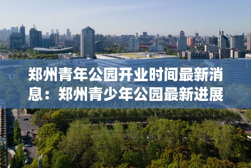 鄭州青年公園開業(yè)時間最新消息：鄭州青少年公園最新進展 