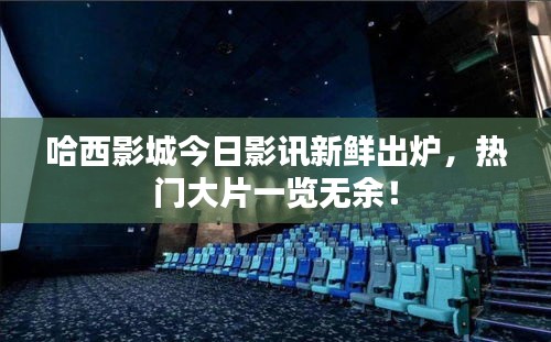 哈西影城今日影訊新鮮出爐，熱門大片一覽無余！