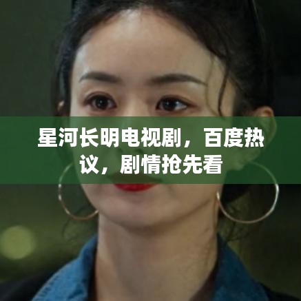 星河長(zhǎng)明電視劇，百度熱議，劇情搶先看