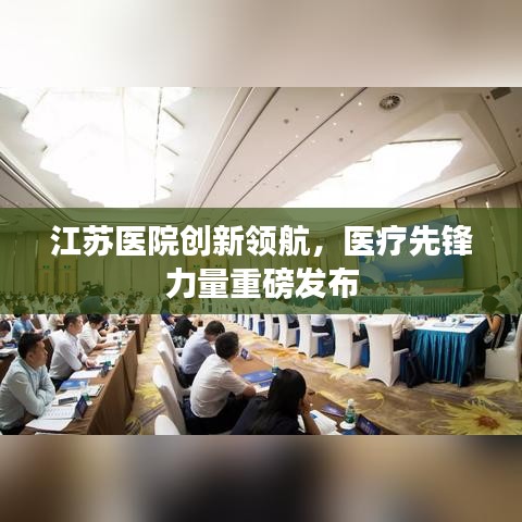 江蘇醫(yī)院創(chuàng)新領(lǐng)航，醫(yī)療先鋒力量重磅發(fā)布