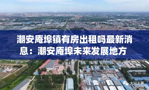 潮安庵埠鎮(zhèn)有房出租嗎最新消息：潮安庵埠未來發(fā)展地方 