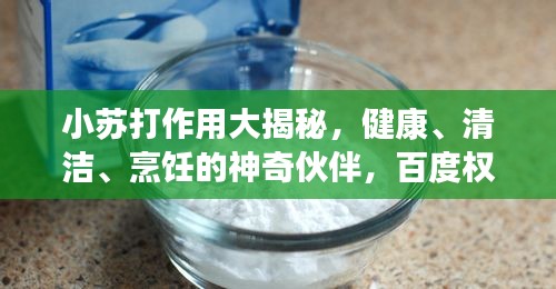 小蘇打作用大揭秘，健康、清潔、烹飪的神奇伙伴，百度權(quán)威解析！