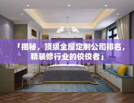 「揭秘，頂級(jí)全屋定制公司排名，精裝修行業(yè)的佼佼者」