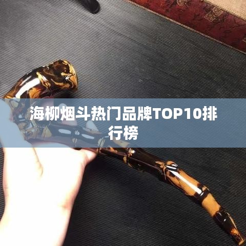 海柳煙斗熱門(mén)品牌TOP10排行榜