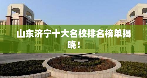 山東濟寧十大名校排名榜單揭曉！