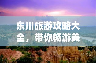 東川旅游攻略大全，帶你暢游美景！