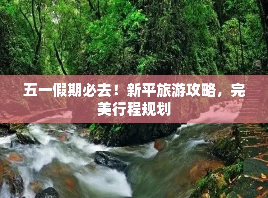 五一假期必去！新平旅游攻略，完美行程規(guī)劃
