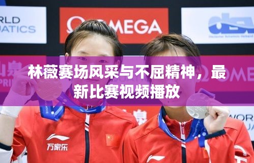 林薇賽場(chǎng)風(fēng)采與不屈精神，最新比賽視頻播放