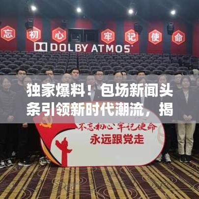 獨家爆料！包場新聞頭條引領(lǐng)新時代潮流，揭秘熱點事件！