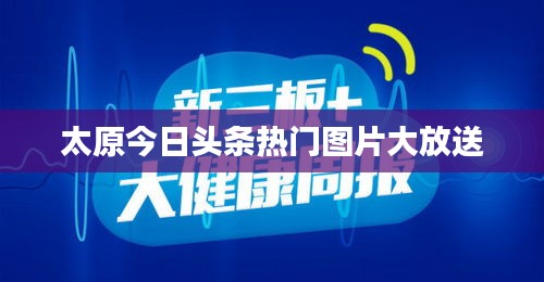 太原今日頭條熱門圖片大放送