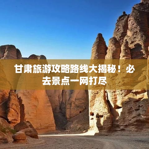 甘肅旅游攻略路線大揭秘！必去景點一網(wǎng)打盡