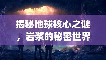 揭秘地球核心之謎，巖漿的秘密世界探索之旅