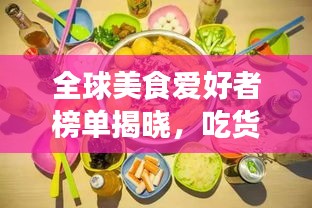 全球美食愛(ài)好者榜單揭曉，吃貨排名大揭秘！