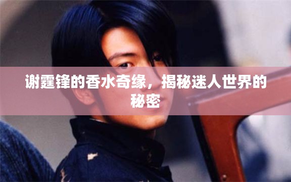 謝霆鋒的香水奇緣，揭秘迷人世界的秘密