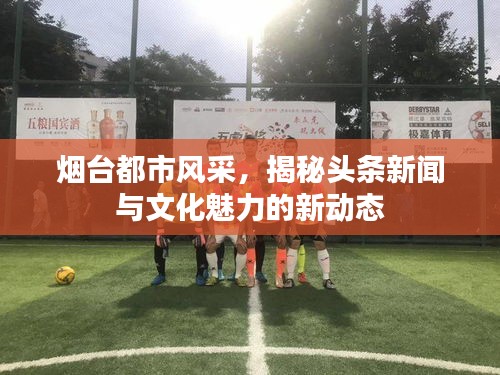 煙臺都市風(fēng)采，揭秘頭條新聞與文化魅力的新動態(tài)