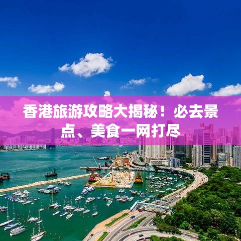 香港旅游攻略大揭秘！必去景點(diǎn)、美食一網(wǎng)打盡